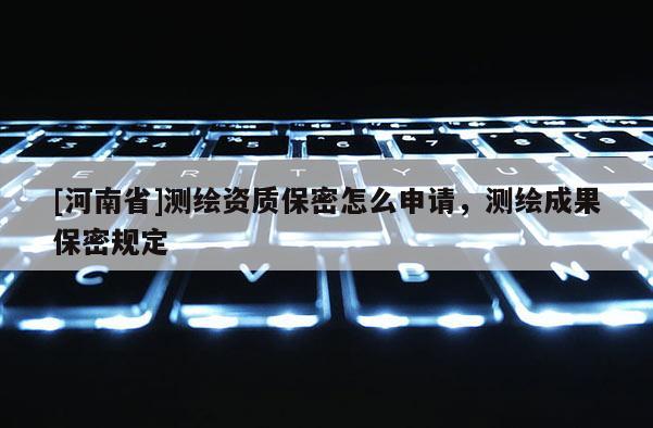 [河南省]測繪資質保密怎么申請，測繪成果保密規定
