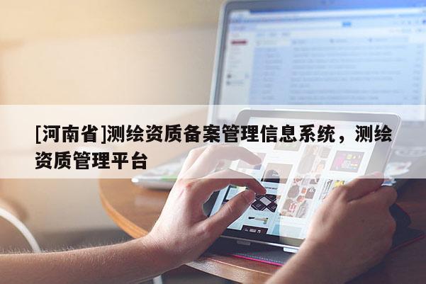 [河南省]測(cè)繪資質(zhì)備案管理信息系統(tǒng)，測(cè)繪資質(zhì)管理平臺(tái)