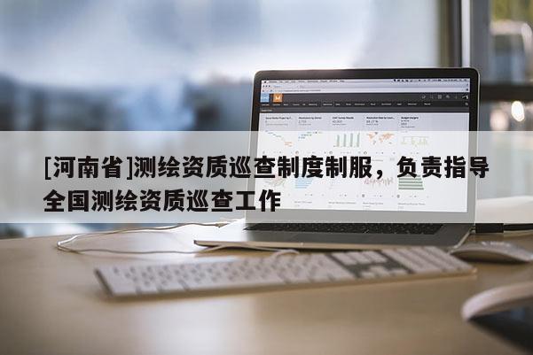 [河南省]測(cè)繪資質(zhì)巡查制度制服，負(fù)責(zé)指導(dǎo)全國(guó)測(cè)繪資質(zhì)巡查工作