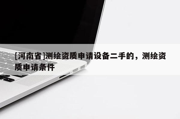 [河南省]測繪資質申請設備二手的，測繪資質申請條件