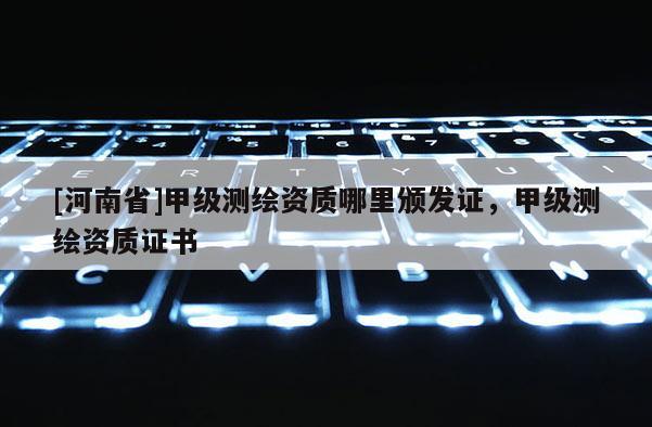 [河南省]甲級測繪資質哪里頒發證，甲級測繪資質證書