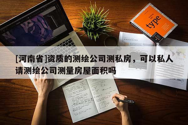 [河南省]資質的測繪公司測私房，可以私人請測繪公司測量房屋面積嗎