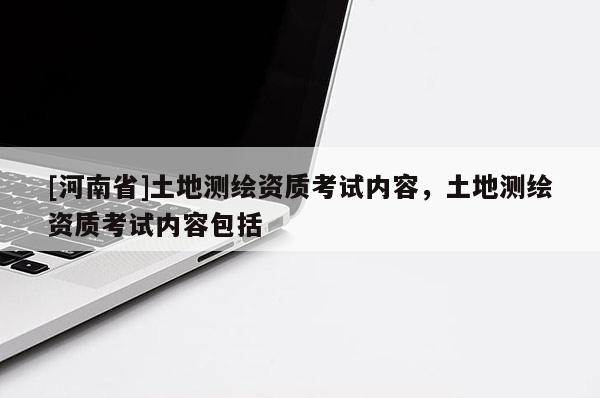 [河南省]土地測繪資質考試內容，土地測繪資質考試內容包括