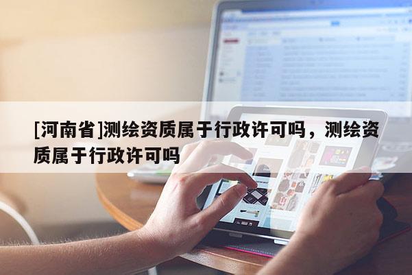 [河南省]測繪資質屬于行政許可嗎，測繪資質屬于行政許可嗎