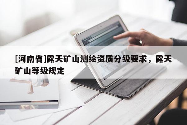 [河南省]露天礦山測繪資質(zhì)分級(jí)要求，露天礦山等級(jí)規(guī)定