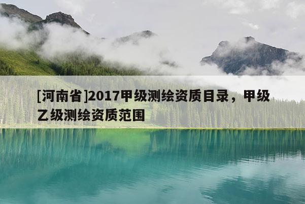 [河南省]2017甲級測繪資質目錄，甲級乙級測繪資質范圍