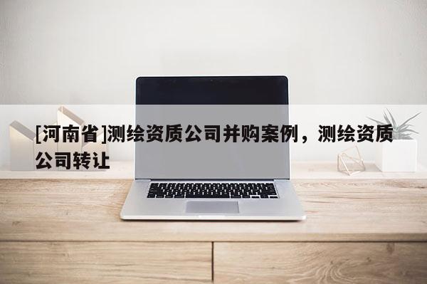 [河南省]測繪資質公司并購案例，測繪資質公司 *** 