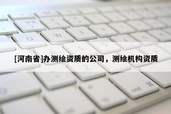 [河南省]辦測繪資質的公司，測繪機構資質