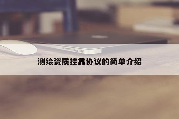 測繪資質(zhì)掛靠協(xié)議的簡單介紹