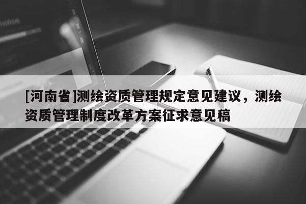[河南省]測繪資質管理規定意見建議，測繪資質管理制度改革方案征求意見稿