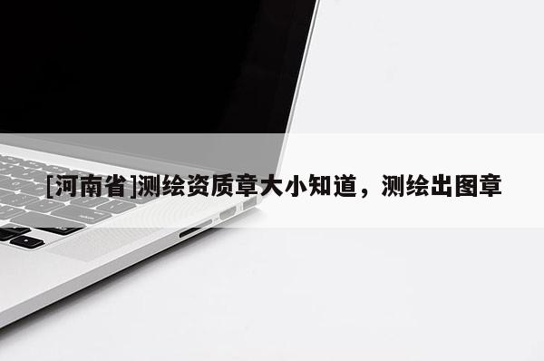 [河南省]測繪資質(zhì)章大小知道，測繪出圖章