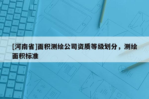 [河南省]面積測繪公司資質等級劃分，測繪面積標準