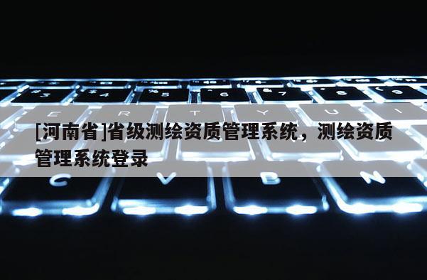 [河南省]省級測繪資質管理系統(tǒng)，測繪資質管理系統(tǒng)登錄