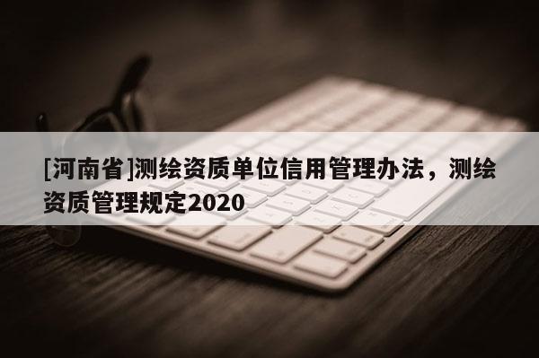 [河南省]測繪資質單位信用管理辦法，測繪資質管理規定2020