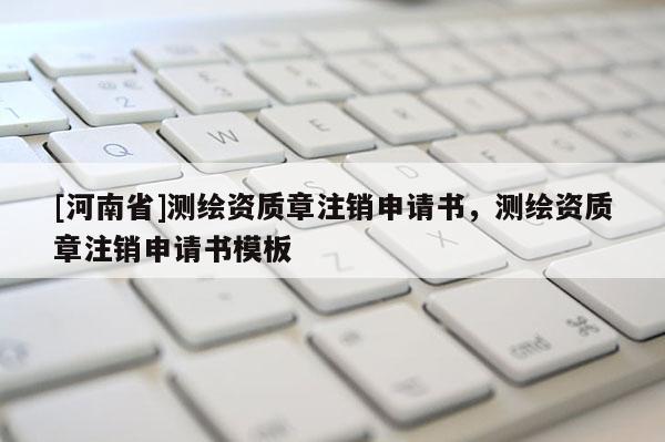 [河南省]測(cè)繪資質(zhì)章注銷(xiāo)申請(qǐng)書(shū)，測(cè)繪資質(zhì)章注銷(xiāo)申請(qǐng)書(shū)模板
