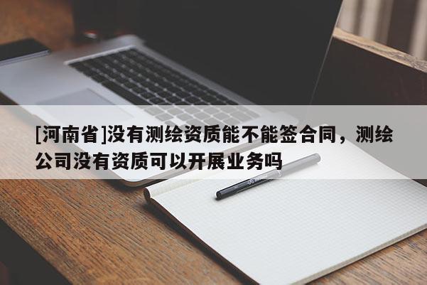 [河南省]沒有測(cè)繪資質(zhì)能不能簽合同，測(cè)繪公司沒有資質(zhì)可以開展業(yè)務(wù)嗎