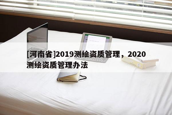 [河南省]2019測繪資質管理，2020測繪資質管理辦法