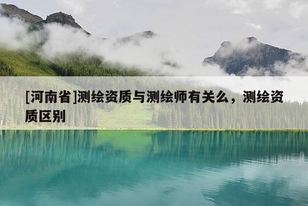 [河南省]測繪資質與測繪師有關么，測繪資質區別