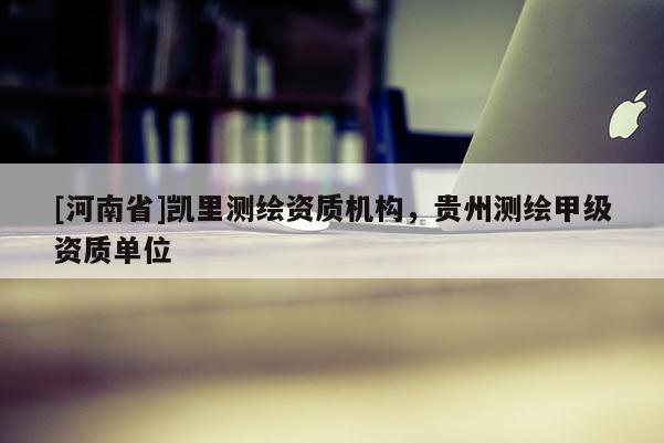 [河南省]凱里測繪資質(zhì)機構，貴州測繪甲級資質(zhì)單位