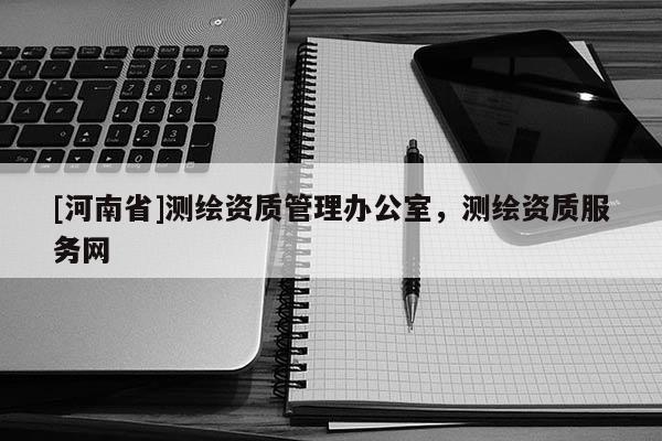 [河南省]測繪資質管理辦公室，測繪資質服務網