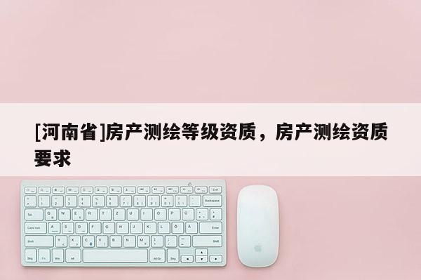 [河南省]房產測繪等級資質，房產測繪資質要求