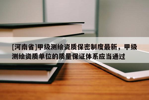 [河南省]甲級測繪資質保密制度最新，甲級測繪資質單位的質量保證體系應當通過