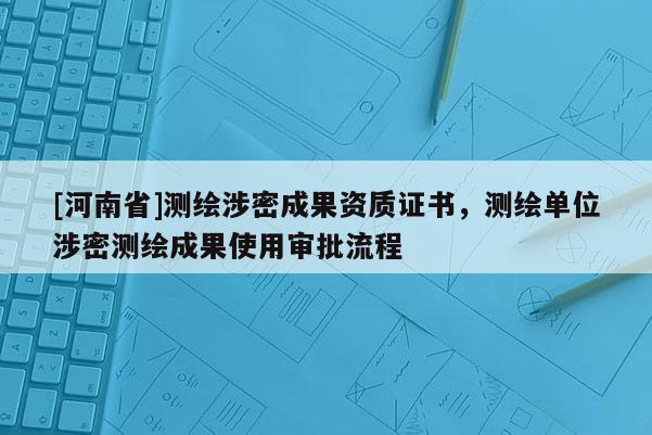 [河南省]測(cè)繪涉密成果資質(zhì)證書(shū)，測(cè)繪單位涉密測(cè)繪成果使用審批流程
