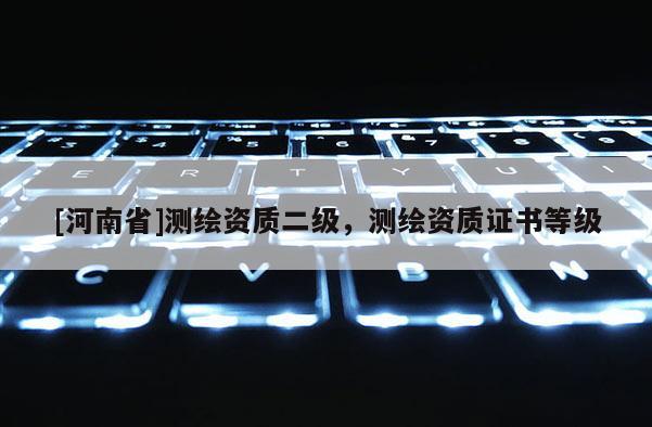 [河南省]測繪資質二級，測繪資質證書等級
