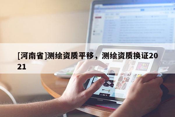 [河南省]測(cè)繪資質(zhì)平移，測(cè)繪資質(zhì)換證2021