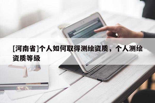 [河南省]個人如何取得測繪資質，個人測繪資質等級