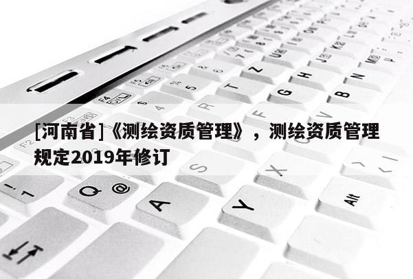 [河南省]《測繪資質(zhì)管理》，測繪資質(zhì)管理規(guī)定2019年修訂