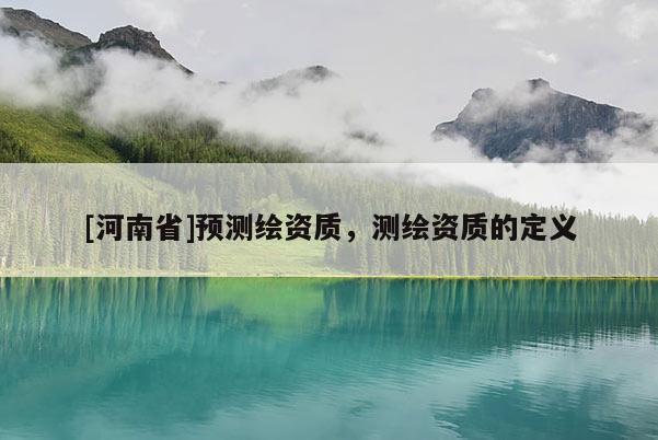[河南省]預測繪資質，測繪資質的定義