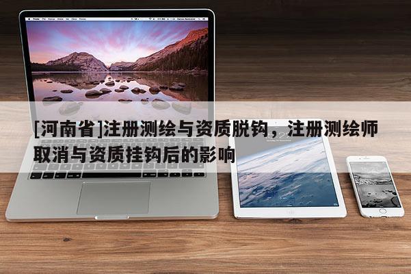 [河南省]注冊測繪與資質(zhì)脫鉤，注冊測繪師取消與資質(zhì)掛鉤后的影響