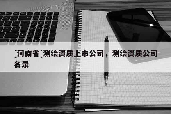 [河南省]測繪資質上市公司，測繪資質公司名錄