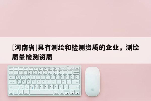 [河南省]具有測繪和檢測資質的企業，測繪質量檢測資質