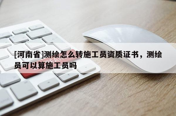 [河南省]測繪怎么轉施工員資質證書，測繪員可以算施工員嗎