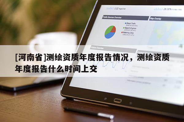 [河南省]測繪資質(zhì)年度報(bào)告情況，測繪資質(zhì)年度報(bào)告什么時(shí)間上交