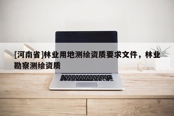 [河南省]林業(yè)用地測繪資質(zhì)要求文件，林業(yè)勘察測繪資質(zhì)
