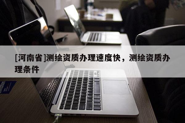 [河南省]測繪資質辦理速度快，測繪資質辦理條件