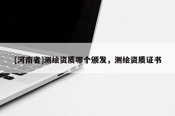[河南省]測繪資質哪個頒發(fā)，測繪資質證書