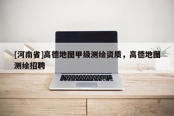 [河南省]高德地圖甲級測繪資質(zhì)，高德地圖測繪招聘