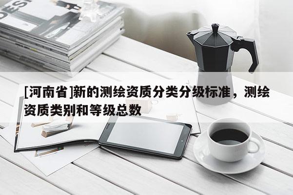 [河南省]新的測繪資質分類分級標準，測繪資質類別和等級總數