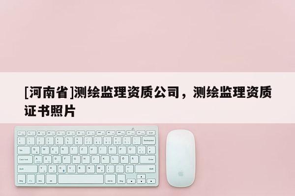 [河南省]測繪監(jiān)理資質(zhì)公司，測繪監(jiān)理資質(zhì)證書照片