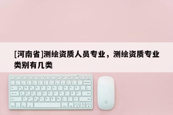 [河南省]測(cè)繪資質(zhì)人員專業(yè)，測(cè)繪資質(zhì)專業(yè)類別有幾類