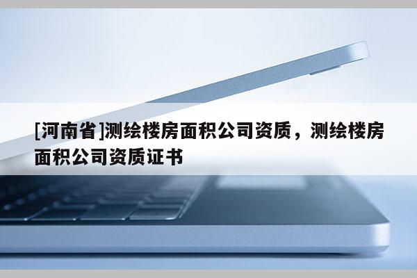[河南省]測繪樓房面積公司資質，測繪樓房面積公司資質證書
