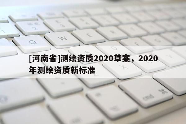 [河南省]測繪資質2020草案，2020年測繪資質新標準