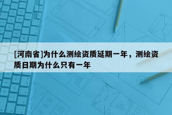 [河南省]為什么測繪資質延期一年，測繪資質日期為什么只有一年