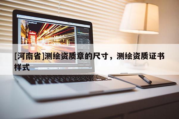 [河南省]測繪資質章的尺寸，測繪資質證書樣式