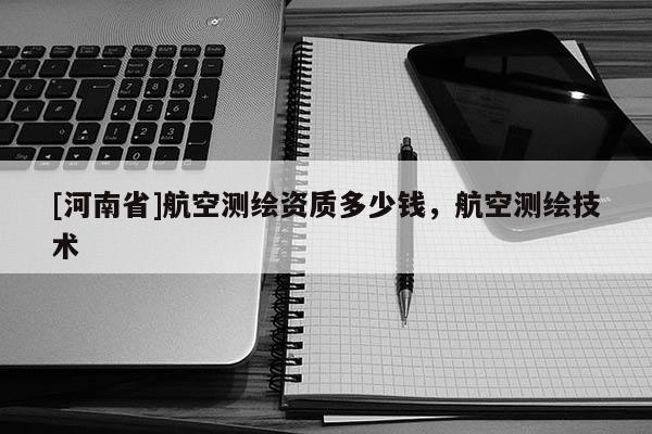 [河南省]航空測繪資質多少錢，航空測繪技術