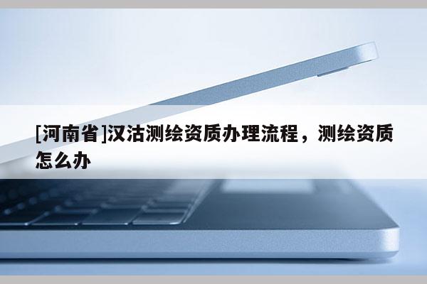 [河南省]漢沽測繪資質辦理流程，測繪資質怎么辦